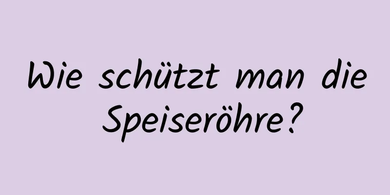 Wie schützt man die Speiseröhre?