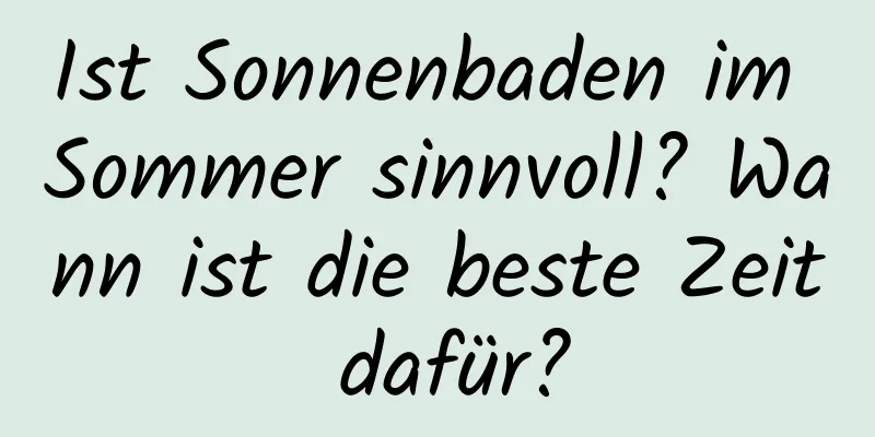 Ist Sonnenbaden im Sommer sinnvoll? Wann ist die beste Zeit dafür?