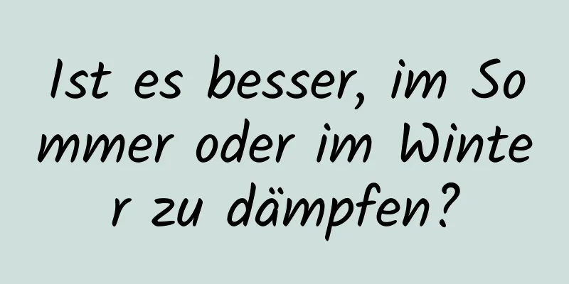 Ist es besser, im Sommer oder im Winter zu dämpfen?