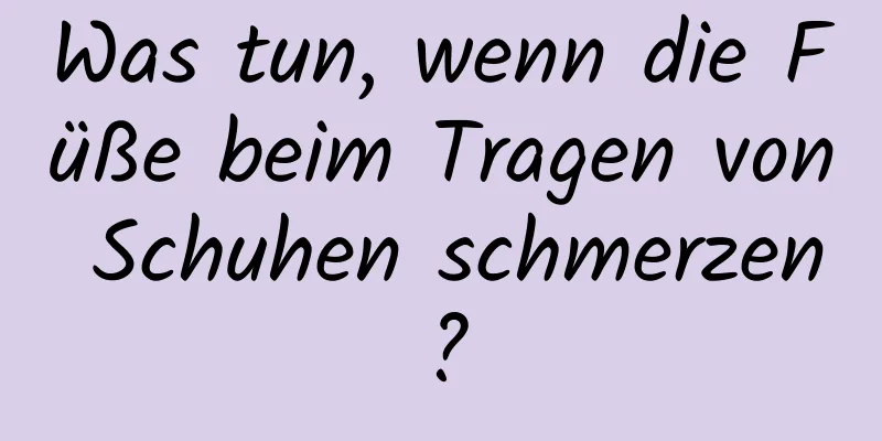 Was tun, wenn die Füße beim Tragen von Schuhen schmerzen?