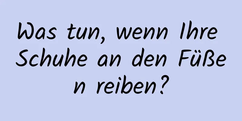 Was tun, wenn Ihre Schuhe an den Füßen reiben?