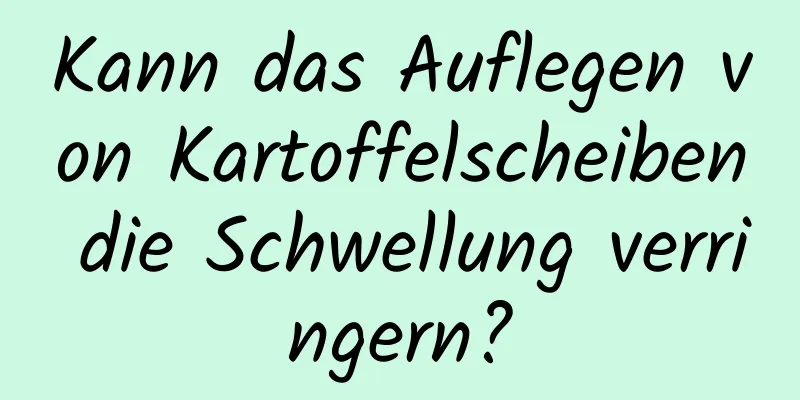 Kann das Auflegen von Kartoffelscheiben die Schwellung verringern?