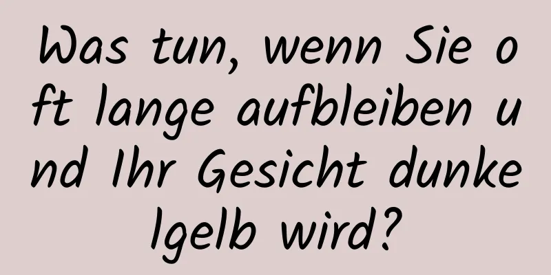 Was tun, wenn Sie oft lange aufbleiben und Ihr Gesicht dunkelgelb wird?