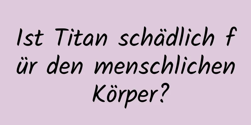 Ist Titan schädlich für den menschlichen Körper?