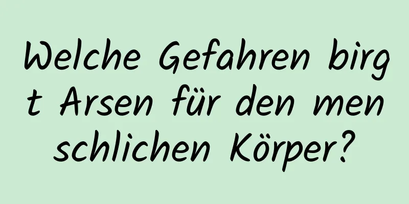 Welche Gefahren birgt Arsen für den menschlichen Körper?