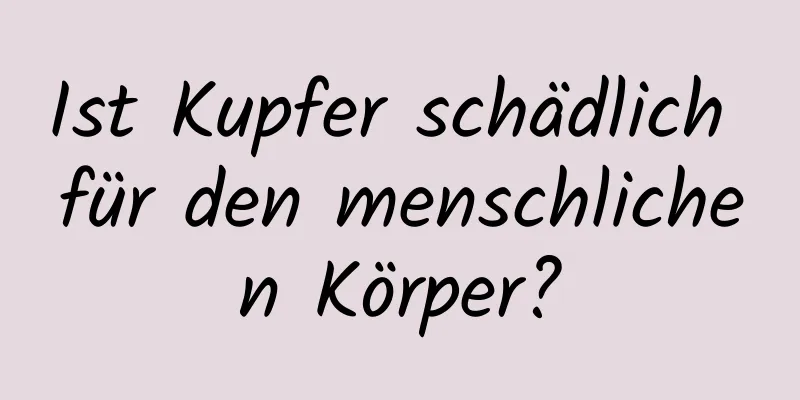 Ist Kupfer schädlich für den menschlichen Körper?