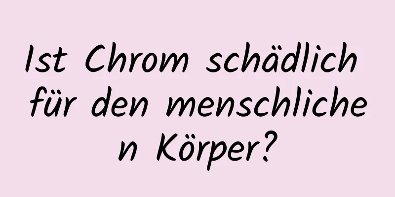 Ist Chrom schädlich für den menschlichen Körper?