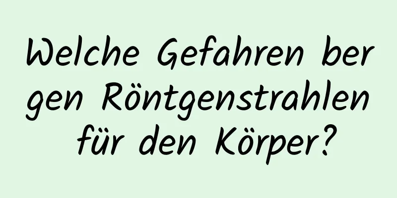 Welche Gefahren bergen Röntgenstrahlen für den Körper?