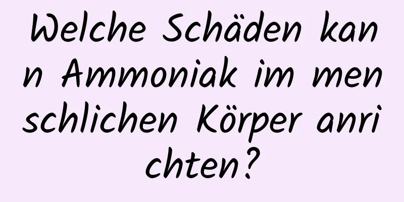 Welche Schäden kann Ammoniak im menschlichen Körper anrichten?