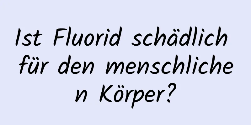 Ist Fluorid schädlich für den menschlichen Körper?