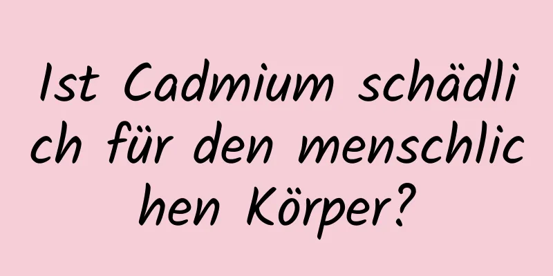 Ist Cadmium schädlich für den menschlichen Körper?