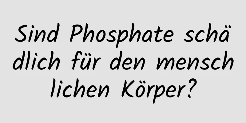 Sind Phosphate schädlich für den menschlichen Körper?