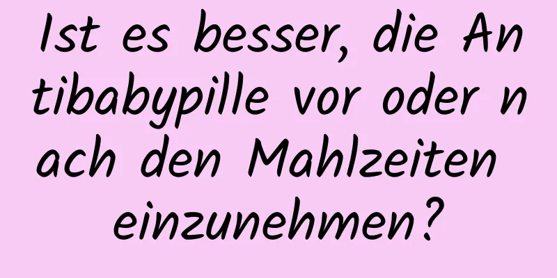 Ist es besser, die Antibabypille vor oder nach den Mahlzeiten einzunehmen?