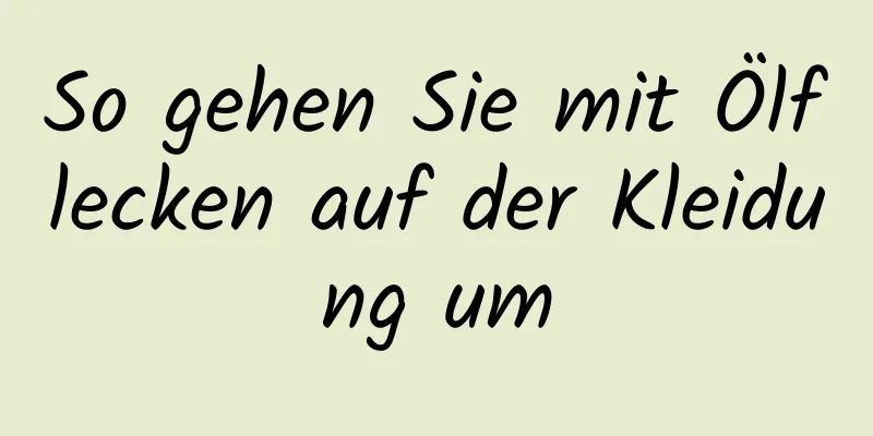 So gehen Sie mit Ölflecken auf der Kleidung um