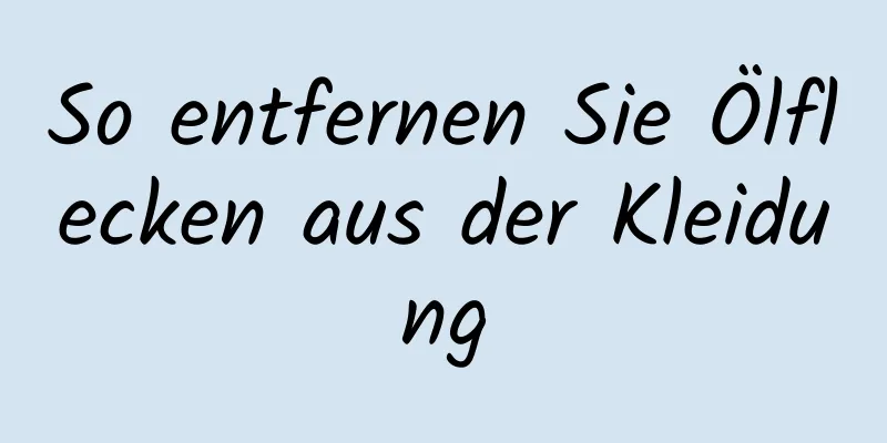 So entfernen Sie Ölflecken aus der Kleidung