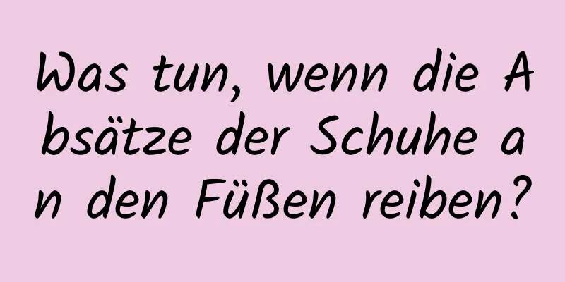 Was tun, wenn die Absätze der Schuhe an den Füßen reiben?