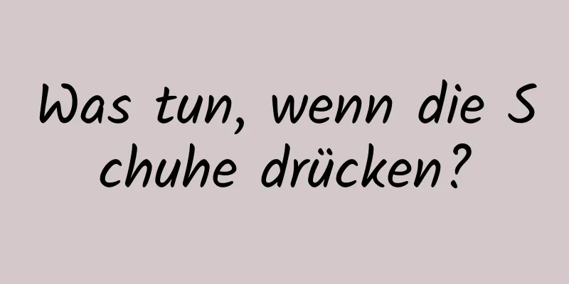 Was tun, wenn die Schuhe drücken?