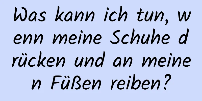 Was kann ich tun, wenn meine Schuhe drücken und an meinen Füßen reiben?