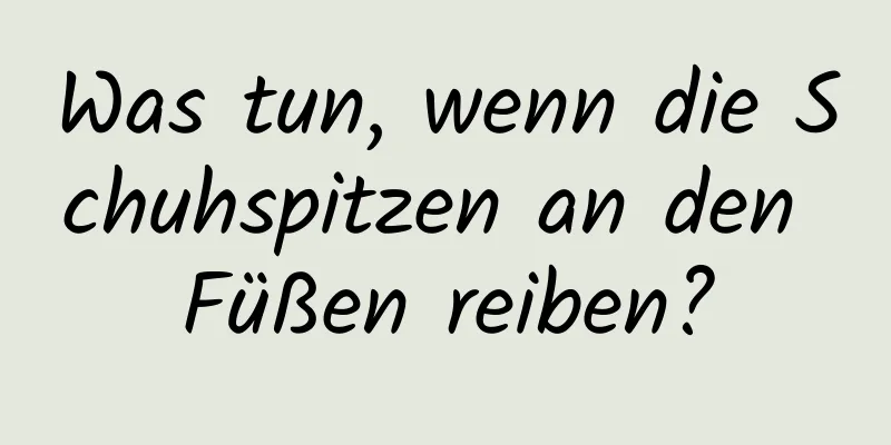 Was tun, wenn die Schuhspitzen an den Füßen reiben?