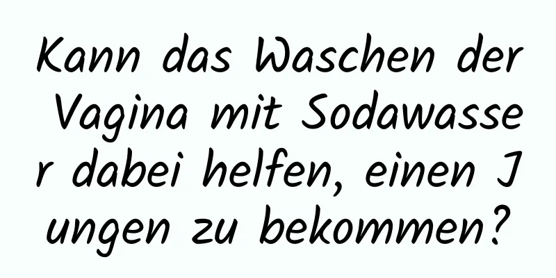 Kann das Waschen der Vagina mit Sodawasser dabei helfen, einen Jungen zu bekommen?