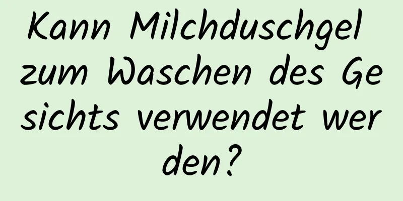 Kann Milchduschgel zum Waschen des Gesichts verwendet werden?