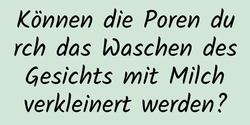 Können die Poren durch das Waschen des Gesichts mit Milch verkleinert werden?
