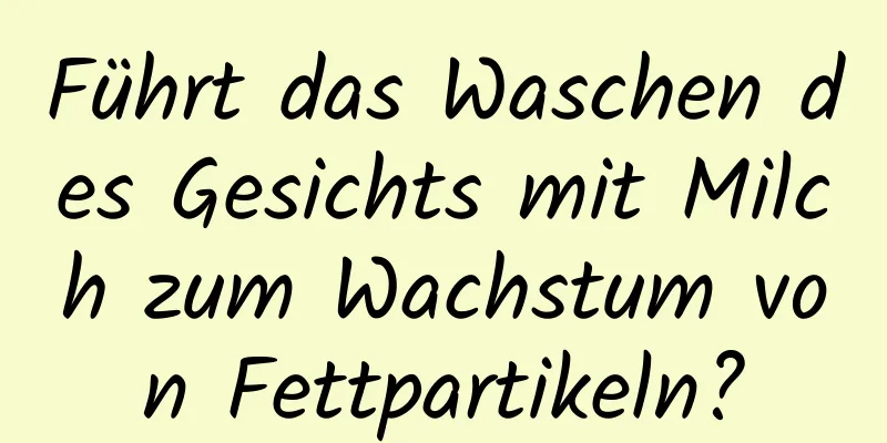Führt das Waschen des Gesichts mit Milch zum Wachstum von Fettpartikeln?