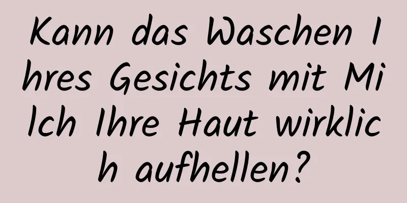 Kann das Waschen Ihres Gesichts mit Milch Ihre Haut wirklich aufhellen?