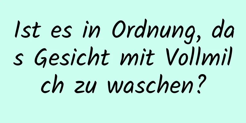 Ist es in Ordnung, das Gesicht mit Vollmilch zu waschen?