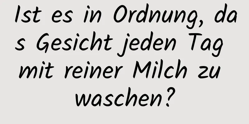 Ist es in Ordnung, das Gesicht jeden Tag mit reiner Milch zu waschen?