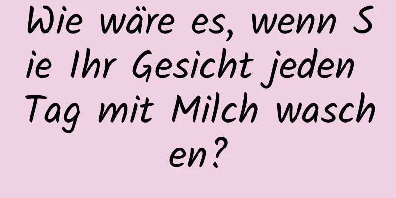 Wie wäre es, wenn Sie Ihr Gesicht jeden Tag mit Milch waschen?