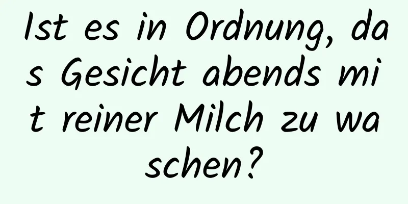 Ist es in Ordnung, das Gesicht abends mit reiner Milch zu waschen?