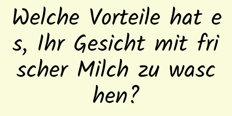 Welche Vorteile hat es, Ihr Gesicht mit frischer Milch zu waschen?