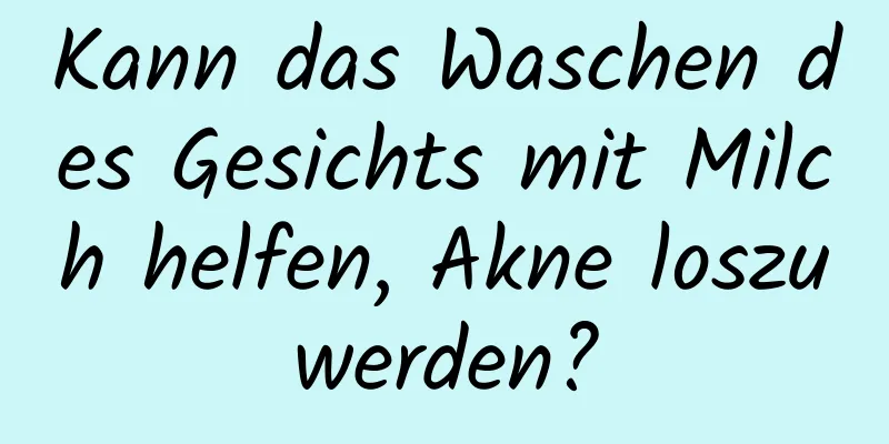 Kann das Waschen des Gesichts mit Milch helfen, Akne loszuwerden?