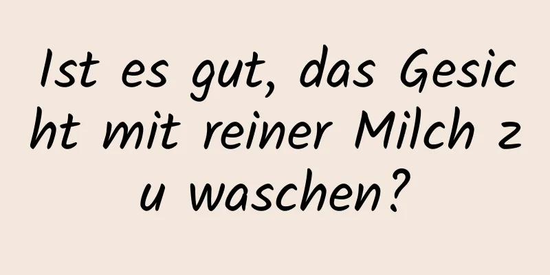 Ist es gut, das Gesicht mit reiner Milch zu waschen?