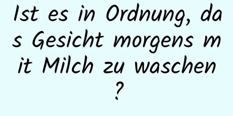 Ist es in Ordnung, das Gesicht morgens mit Milch zu waschen?