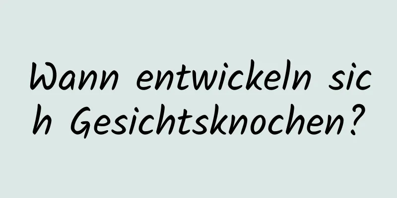 Wann entwickeln sich Gesichtsknochen?
