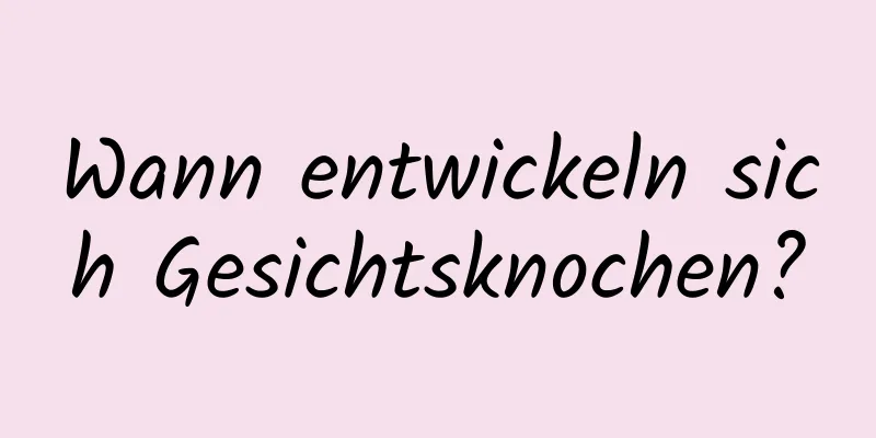 Wann entwickeln sich Gesichtsknochen?