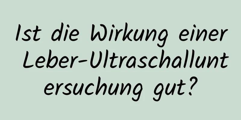 Ist die Wirkung einer Leber-Ultraschalluntersuchung gut?