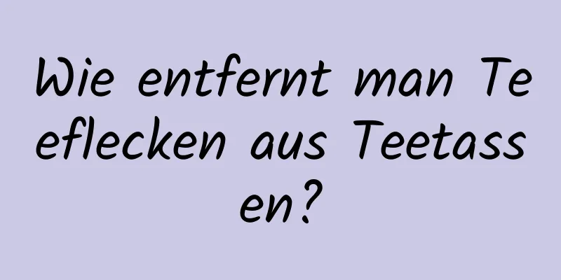 Wie entfernt man Teeflecken aus Teetassen?