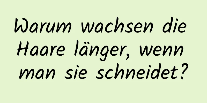 Warum wachsen die Haare länger, wenn man sie schneidet?