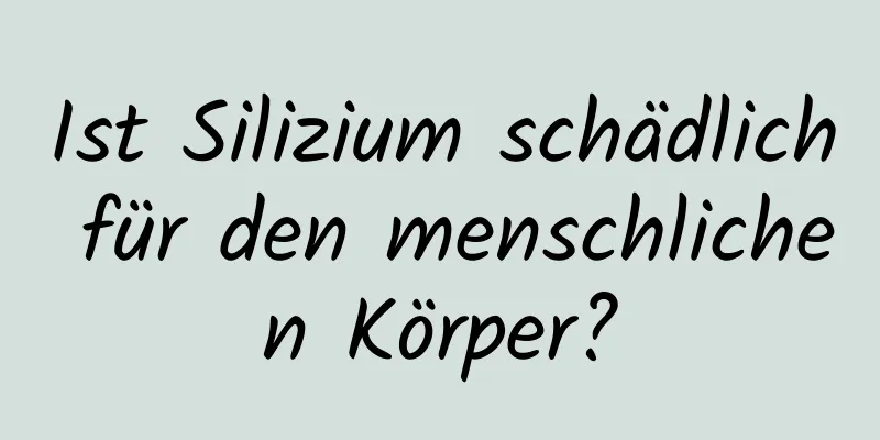 Ist Silizium schädlich für den menschlichen Körper?
