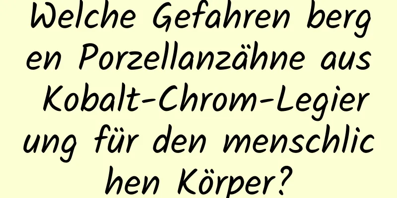 Welche Gefahren bergen Porzellanzähne aus Kobalt-Chrom-Legierung für den menschlichen Körper?