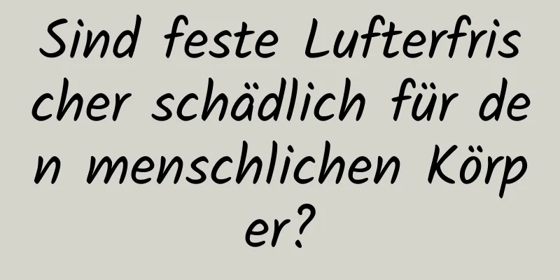 Sind feste Lufterfrischer schädlich für den menschlichen Körper?