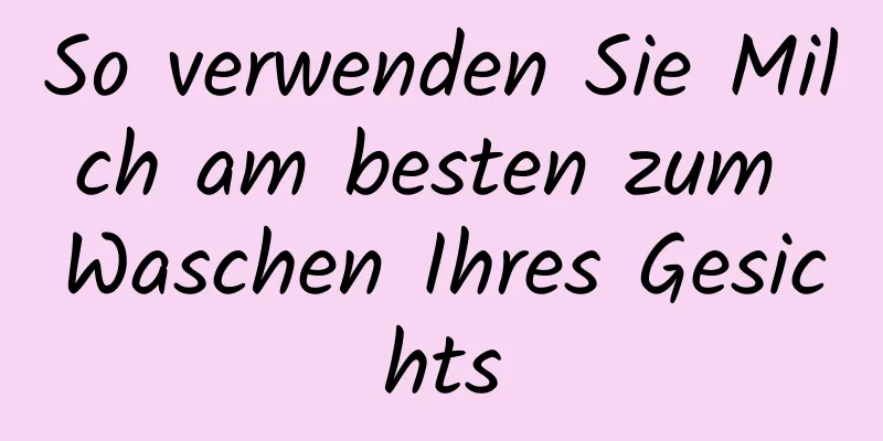 So verwenden Sie Milch am besten zum Waschen Ihres Gesichts