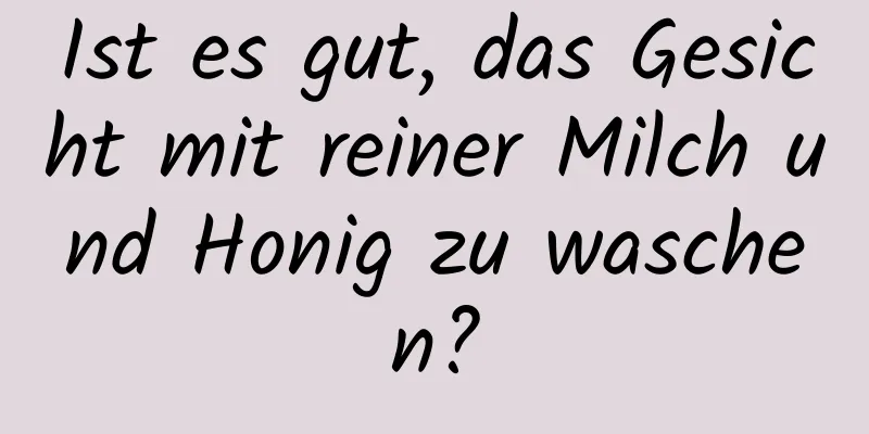 Ist es gut, das Gesicht mit reiner Milch und Honig zu waschen?