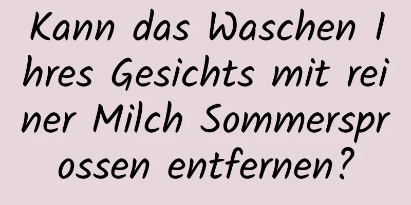 Kann das Waschen Ihres Gesichts mit reiner Milch Sommersprossen entfernen?