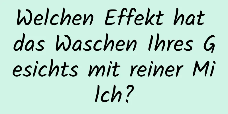 Welchen Effekt hat das Waschen Ihres Gesichts mit reiner Milch?
