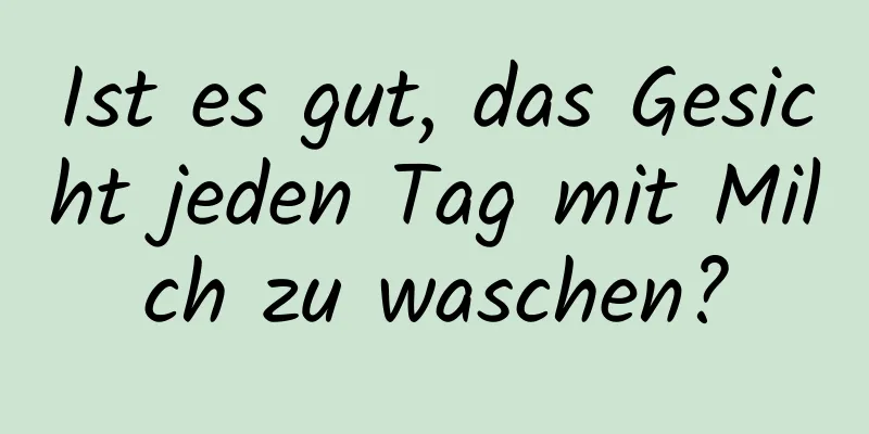 Ist es gut, das Gesicht jeden Tag mit Milch zu waschen?