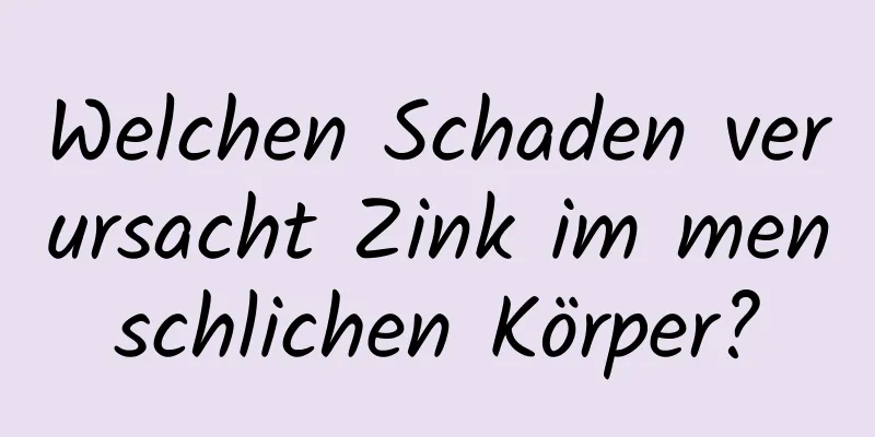 Welchen Schaden verursacht Zink im menschlichen Körper?